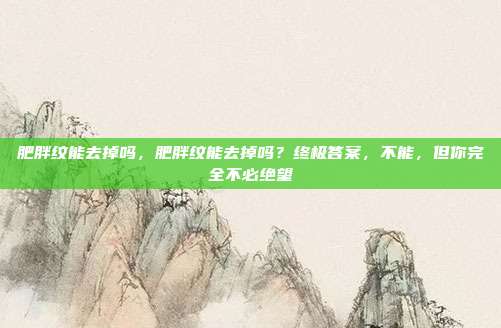 肥胖纹能去掉吗,肥胖纹能去掉吗?终极答案,不能,但你完全不必绝望