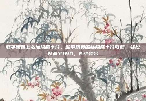 和平精英怎么加隐藏字符,和平精英昵称隐藏字符教程,轻松打造个性ID,拒绝撞名