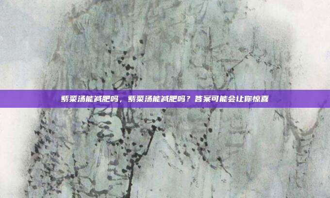 紫菜汤能减肥吗,紫菜汤能减肥吗?答案可能会让你惊喜