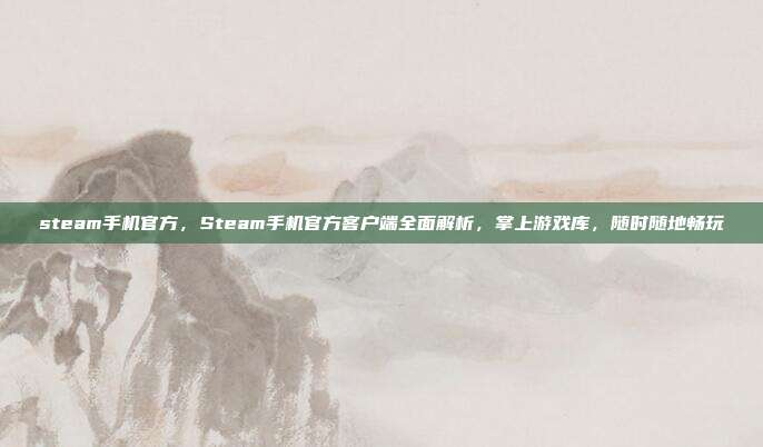 steam手机官方,Steam手机官方客户端全面解析,掌上游戏库,随时随地畅玩