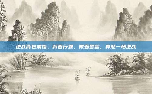 逆战背包戒指,背着行囊,戴着誓言,奔赴一场逆战