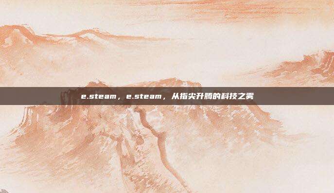 e.steam,e.steam,从指尖升腾的科技之雾