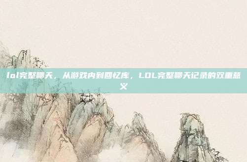 lol完整聊天,从游戏内到回忆库,LOL完整聊天记录的双重意义