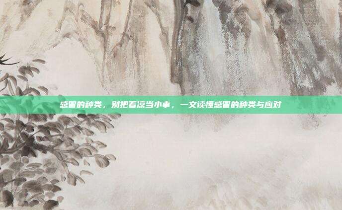 感冒的种类,别把着凉当小事,一文读懂感冒的种类与应对
