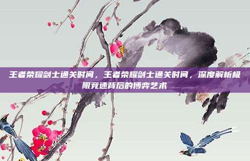 王者荣耀剑士通关时间,王者荣耀剑士通关时间,深度解析极限竞速背后的博弈艺术