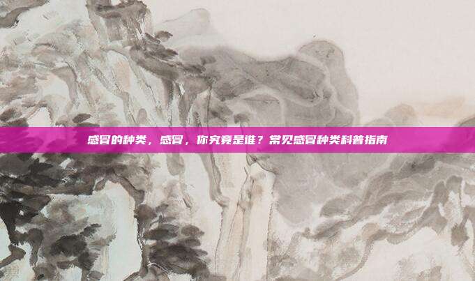 感冒的种类,感冒,你究竟是谁?常见感冒种类科普指南