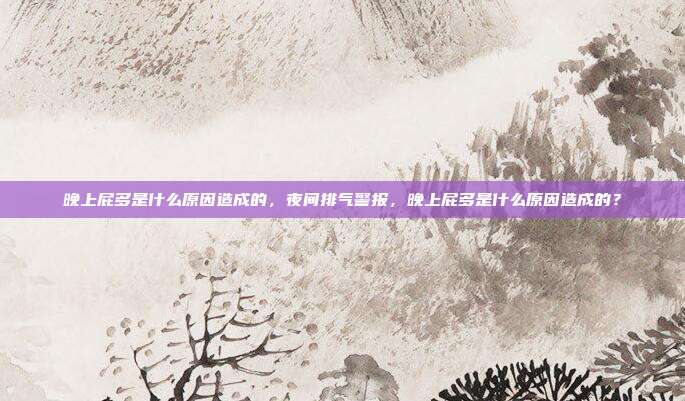 晚上屁多是什么原因造成的,夜间排气警报,晚上屁多是什么原因造成的?