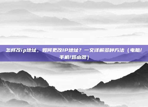 怎样改ip地址,如何更改IP地址?一文详解多种方法(电脑/手机/路由器)