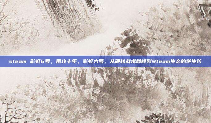 steam 彩虹6号,围攻十年,彩虹六号,从硬核战术巅峰到Steam生态的逆生长