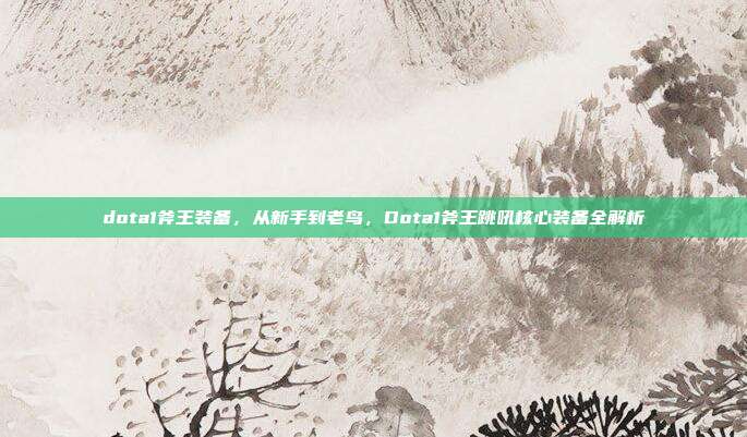 dota1斧王装备,从新手到老鸟,Dota1斧王跳吼核心装备全解析