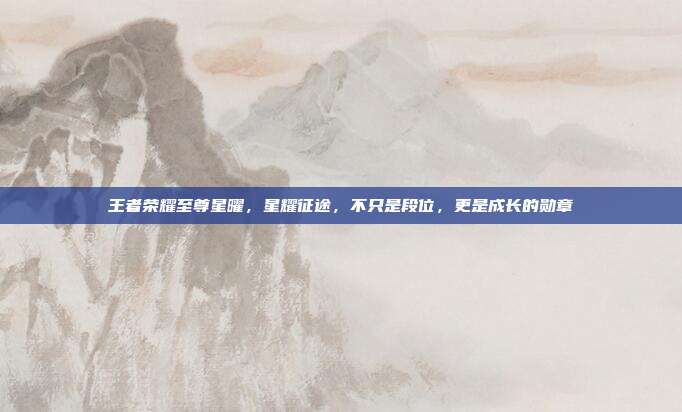 王者荣耀至尊星曜,星耀征途,不只是段位,更是成长的勋章
