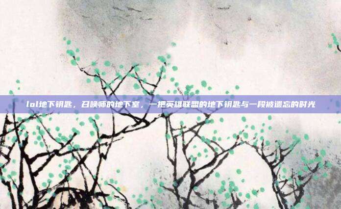 lol地下钥匙,召唤师的地下室,一把英雄联盟的地下钥匙与一段被遗忘的时光