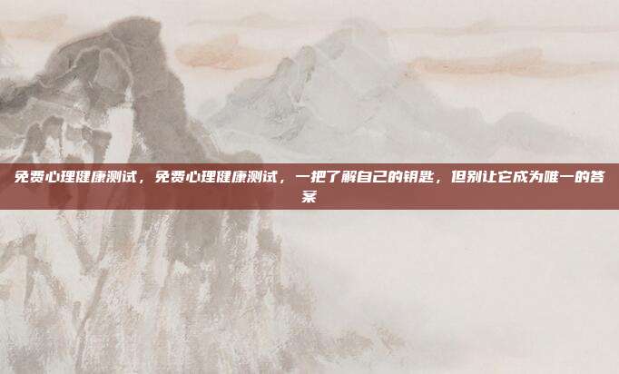 免费心理健康测试,免费心理健康测试,一把了解自己的钥匙,但别让它成为唯一的答案