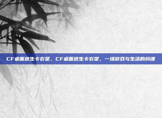 CF桌面逃生卡衣架,CF桌面逃生卡衣架,一场游戏与生活的纠缠