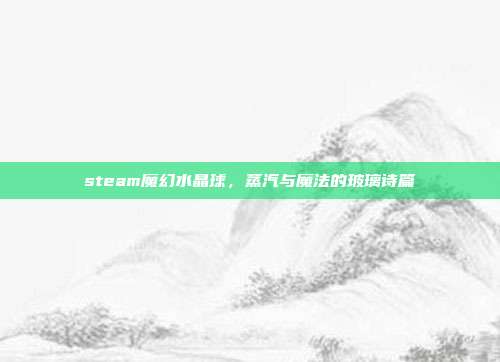 steam魔幻水晶球,蒸汽与魔法的玻璃诗篇