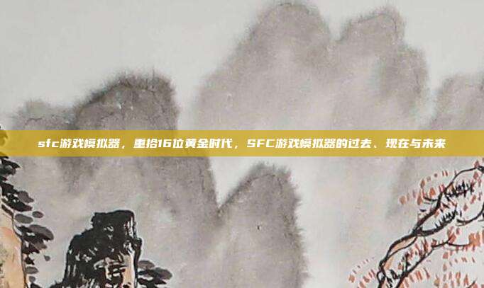 sfc游戏模拟器,重拾16位黄金时代,SFC游戏模拟器的过去、现在与未来