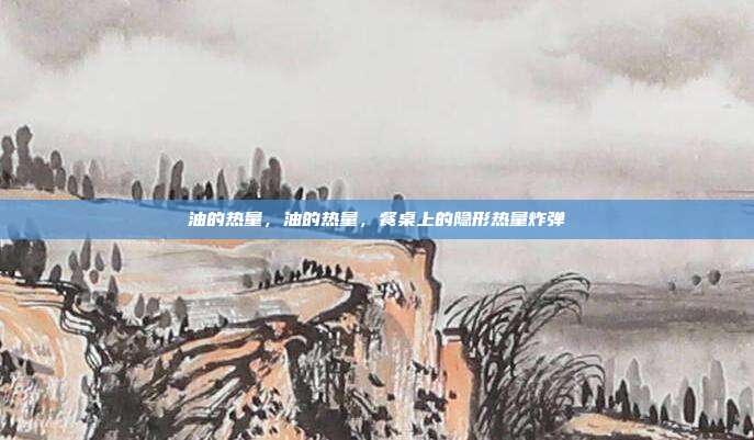油的热量,油的热量,餐桌上的隐形热量炸弹