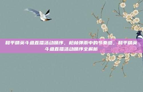 和平精英斗鱼直播活动顺序,枪林弹雨中的节奏感,和平精英斗鱼直播活动顺序全解析