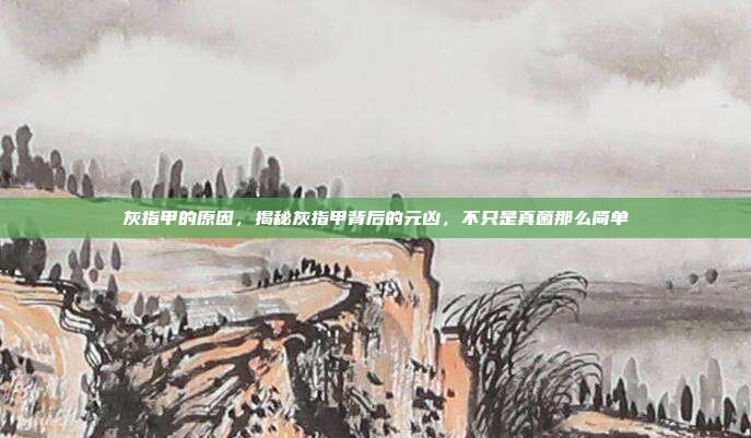 灰指甲的原因,揭秘灰指甲背后的元凶,不只是真菌那么简单