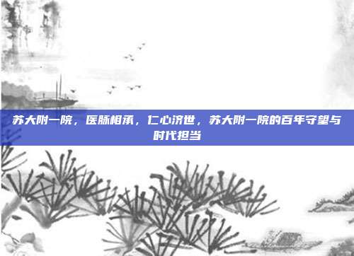 苏大附一院,医脉相承,仁心济世,苏大附一院的百年守望与时代担当