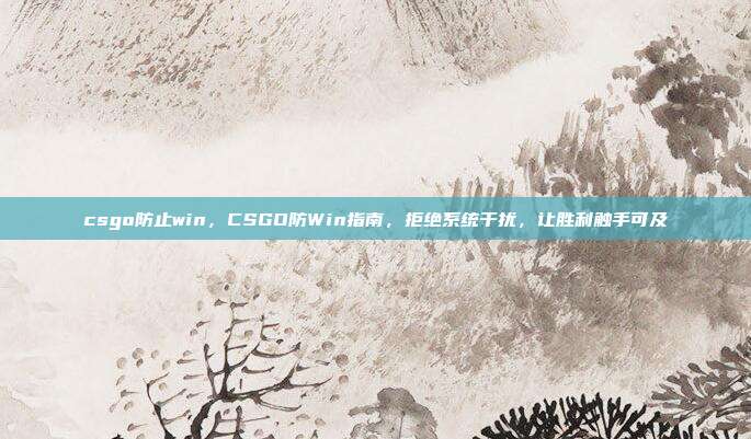 csgo防止win,CSGO防Win指南,拒绝系统干扰,让胜利触手可及