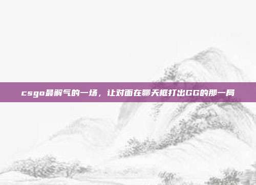 csgo最解气的一场,让对面在聊天框打出GG的那一局