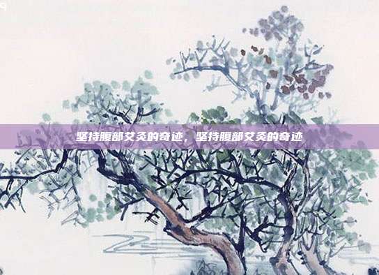 坚持腹部艾灸的奇迹,坚持腹部艾灸的奇迹