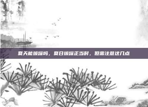 夏天能拔罐吗,夏日拔罐正当时,但需注意这几点