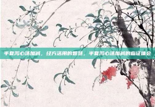 半夏泻心汤加减,经方活用的智慧,半夏泻心汤加减的临证体会