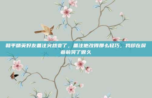 和平精英好友备注突然变了,备注他改得那么轻巧,我却在屏幕前哭了很久