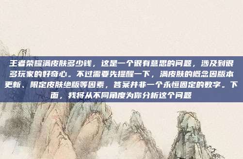 王者荣耀满皮肤多少钱,这是一个很有意思的问题,涉及到很多玩家的好奇心。不过需要先提醒一下,满皮肤的概念因版本更新、限定皮肤绝版等因素,答案并非一个永恒固定的数字。下面,我将从不同角度为你分析这个问题