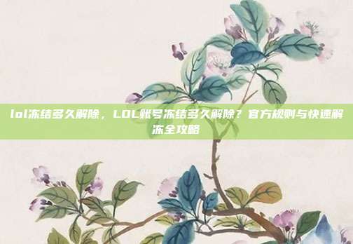 lol冻结多久解除,LOL账号冻结多久解除?官方规则与快速解冻全攻略