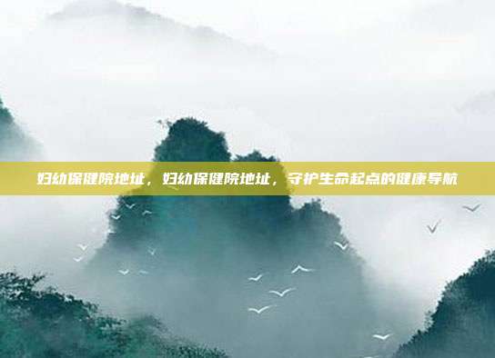 妇幼保健院地址,妇幼保健院地址,守护生命起点的健康导航