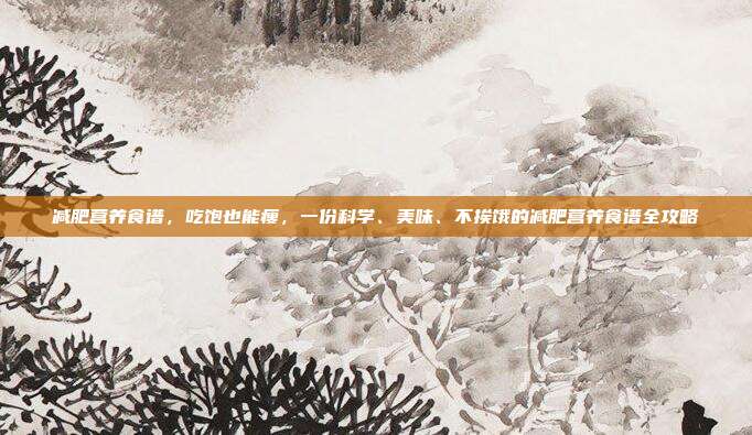 减肥营养食谱,吃饱也能瘦,一份科学、美味、不挨饿的减肥营养食谱全攻略