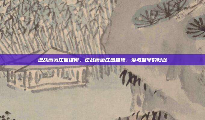 逆战蔷薇庄园维修,逆战蔷薇庄园维修,爱与坚守的归途