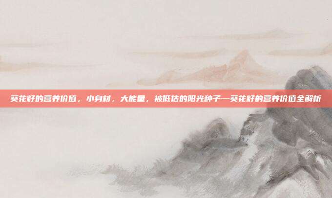 葵花籽的营养价值,小身材,大能量,被低估的阳光种子—葵花籽的营养价值全解析