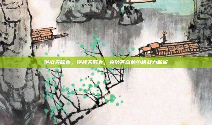 逆战天际套,逆战天际套,突破苍穹的终极战力解析