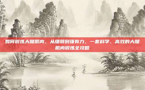 如何锻炼大腿肌肉,从细弱到强有力,一套科学、高效的大腿肌肉锻炼全攻略