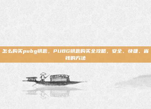 怎么购买pubg钥匙,PUBG钥匙购买全攻略,安全、快捷、省钱的方法