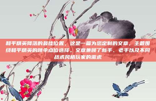 和平精英降落的最佳位置,这是一篇为您定制的文章,主题围绕和平精英的跳伞点位选择。文章兼顾了新手、老手以及不同战术风格玩家的需求