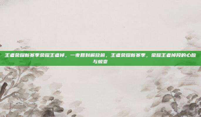 王者荣耀新赛季荣耀王者掉,一夜回到解放前,王者荣耀新赛季,荣耀王者掉段的心酸与蜕变