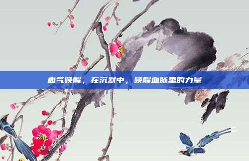 血气唤醒,在沉默中,唤醒血脉里的力量