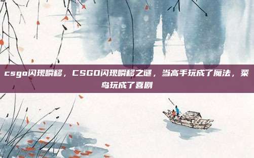 csgo闪现瞬移,CSGO闪现瞬移之谜,当高手玩成了魔法,菜鸟玩成了喜剧