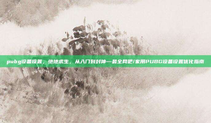 pubg设备设置,绝地求生,从入门到封神—最全网吧/家用PUBG设备设置优化指南
