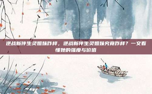逆战新伴生灵姐妹咋样,逆战新伴生灵姐妹究竟咋样?一文看懂她的强度与价值