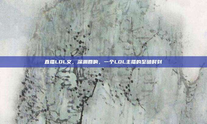 直播LOL文,深渊回响,一个LOL主播的至暗时刻