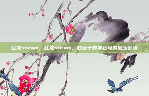 红龙steam,红龙steam,收藏于数字苍穹的温暖梦境