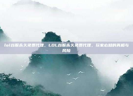lol台服永久免费代理,LOL台服永久免费代理,玩家必知的真相与风险