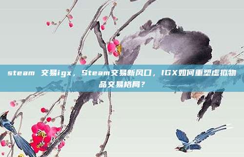 steam 交易igx,Steam交易新风口,IGX如何重塑虚拟物品交易格局?