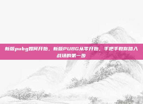 新版pubg如何开始,新版PUBG从零开始,手把手教你踏入战场的第一步
